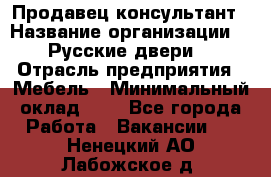 Продавец-консультант › Название организации ­ "Русские двери" › Отрасль предприятия ­ Мебель › Минимальный оклад ­ 1 - Все города Работа » Вакансии   . Ненецкий АО,Лабожское д.